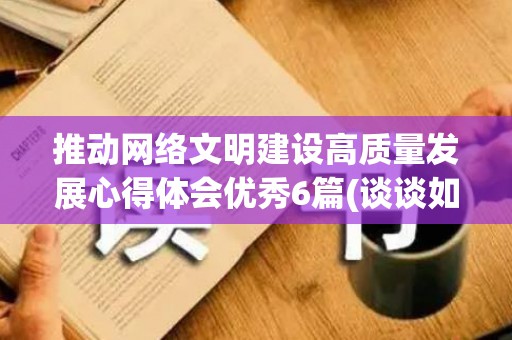 推动网络文明建设高质量发展心得体会优秀6篇(谈谈如何推进网络文明建设)