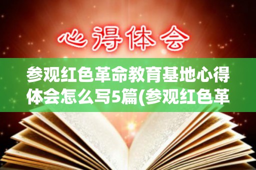 参观红色革命教育基地心得体会怎么写5篇(参观红色革命基地有感)