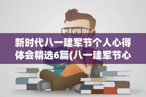 新时代八一建军节个人心得体会精选6篇(八一建军节心得体会1000字)