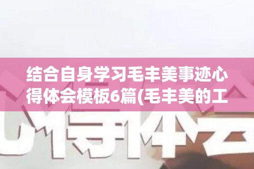 结合自身学习毛丰美事迹心得体会模板6篇(毛丰美的工作方法与管理艺术)