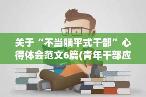 关于“不当躺平式干部”心得体会范文6篇(青年干部应对“躺平”说“不”)