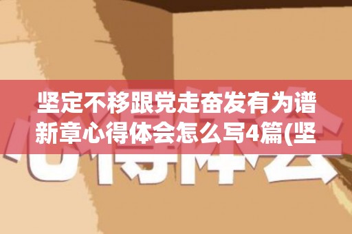 坚定不移跟党走奋发有为谱新章心得体会怎么写4篇(坚定不移跟党走的论文1000字)