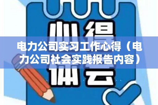 电力公司实习工作心得（电力公司社会实践报告内容）