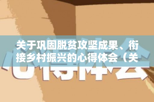 关于巩固脱贫攻坚成果、衔接乡村振兴的心得体会（关于巩固脱贫攻坚成果的通知）