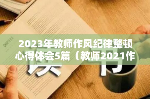 2023年教师作风纪律整顿心得体会5篇（教师2021作风纪律整顿自查自纠）