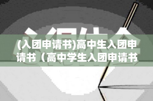 (入团申请书)高中生入团申请书（高中学生入团申请书范文2023版怎么写）