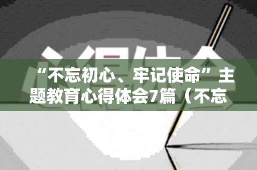 “不忘初心、牢记使命”主题教育心得体会7篇（不忘初心牢记使命主题党课）