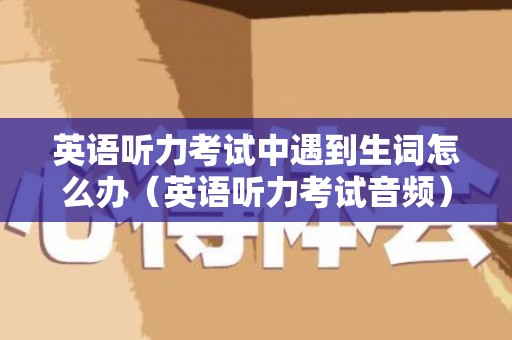 英语听力考试中遇到生词怎么办（英语听力考试音频）