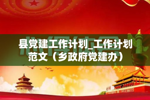 县党建工作计划_工作计划范文（乡政府党建办）