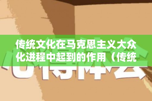 传统文化在马克思主义大众化进程中起到的作用（传统文化在当今社会的意义）