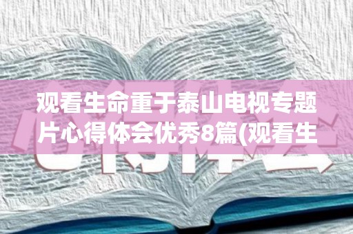 观看生命重于泰山电视专题片心得体会优秀8篇(观看生命重于泰山心得体会读后感)