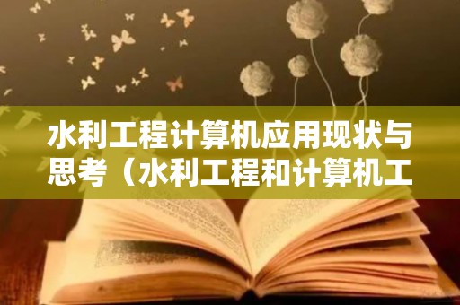 水利工程计算机应用现状与思考（水利工程和计算机工程哪个好）