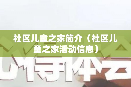 社区儿童之家简介（社区儿童之家活动信息）