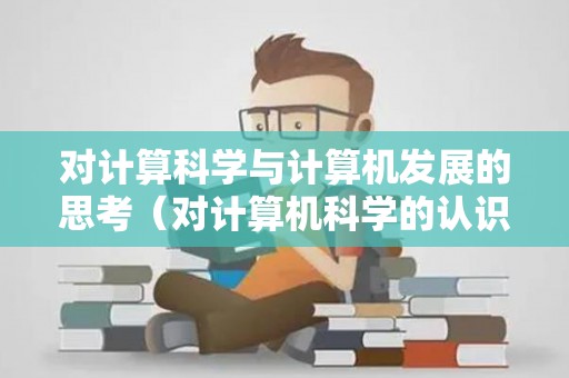 对计算科学与计算机发展的思考（对计算机科学的认识和看法）