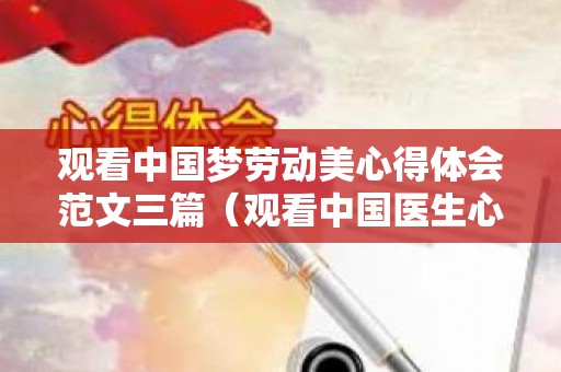 观看中国梦劳动美心得体会范文三篇（观看中国医生心得体会800字）