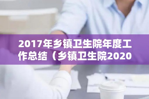2017年乡镇卫生院年度工作总结（乡镇卫生院2020年度工作总结）