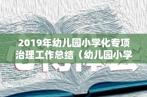 2019年幼儿园小学化专项治理工作总结（幼儿园小学化专项治理心得体会）