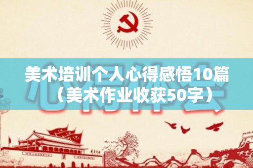美术培训个人心得感悟10篇（美术作业收获50字）
