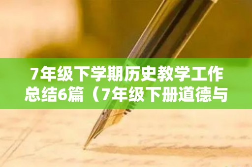 7年级下学期历史教学工作总结6篇（7年级下册道德与法治电子书）