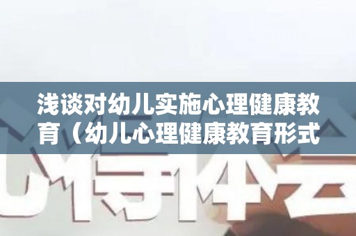 浅谈对幼儿实施心理健康教育（幼儿心理健康教育形式初探）