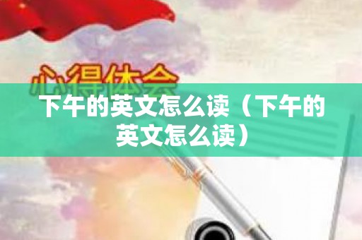 下午的英文怎么读（下午的英文怎么读）