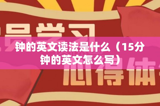 钟的英文读法是什么（15分钟的英文怎么写）