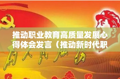 推动职业教育高质量发展心得体会发言（推动新时代职业教育高质量发展）