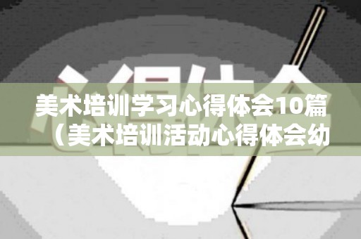 美术培训学习心得体会10篇（美术培训活动心得体会幼儿园）