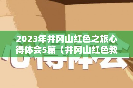 2023年井冈山红色之旅心得体会5篇（井冈山红色教育心得体会最新）