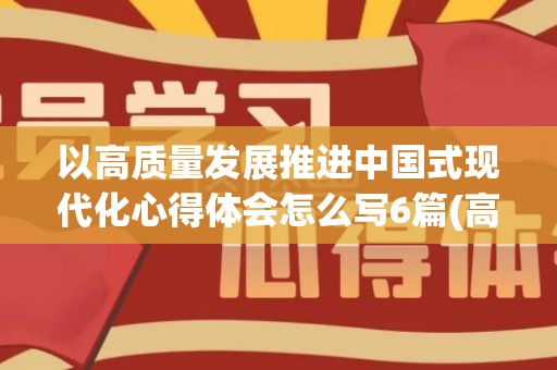 以高质量发展推进中国式现代化心得体会怎么写6篇(高质量发展必须坚持现代化)