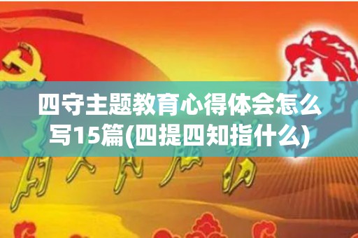 四守主题教育心得体会怎么写15篇(四提四知指什么)