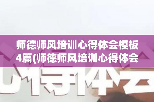 师德师风培训心得体会模板4篇(师德师风培训心得体会1500字怎么写)