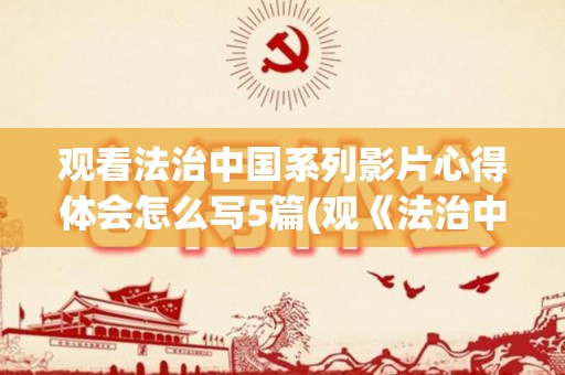 观看法治中国系列影片心得体会怎么写5篇(观《法治中国》有感)