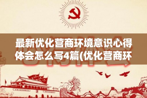 最新优化营商环境意识心得体会怎么写4篇(优化营商环境的思考和心得体会怎么写)