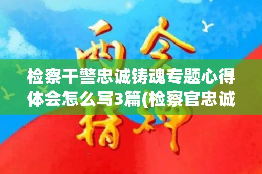检察干警忠诚铸魂专题心得体会怎么写3篇(检察官忠诚规范)