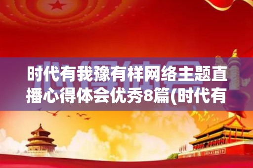 时代有我豫有样网络主题直播心得体会优秀8篇(时代有我演讲稿)