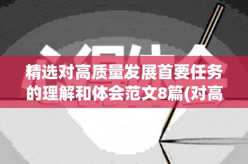 精选对高质量发展首要任务的理解和体会范文8篇(对高质量发展的认识)