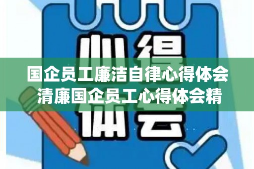 国企员工廉洁自律心得体会 清廉国企员工心得体会精选4篇(国企清正廉洁视频)