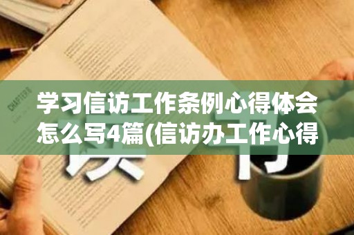 学习信访工作条例心得体会怎么写4篇(信访办工作心得)