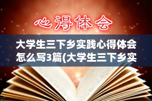 大学生三下乡实践心得体会怎么写3篇(大学生三下乡实践报告1000字)