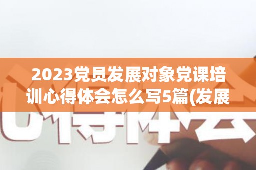 2023党员发展对象党课培训心得体会怎么写5篇(发展对象党课培训心得3000字内容)