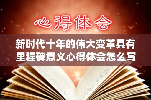 新时代十年的伟大变革具有里程碑意义心得体会怎么写6篇(新时代十大历史性成就哪些内容)
