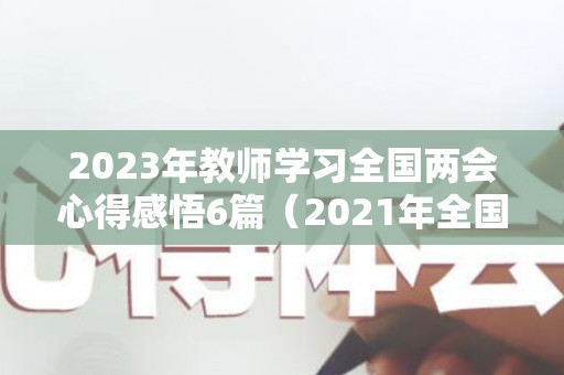 2023年教师学习全国两会心得感悟6篇（2021年全国教育工作会议重点）