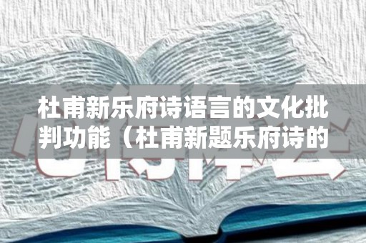 杜甫新乐府诗语言的文化批判功能（杜甫新题乐府诗的特点）
