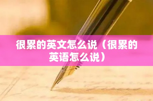 很累的英文怎么说（很累的英语怎么说）