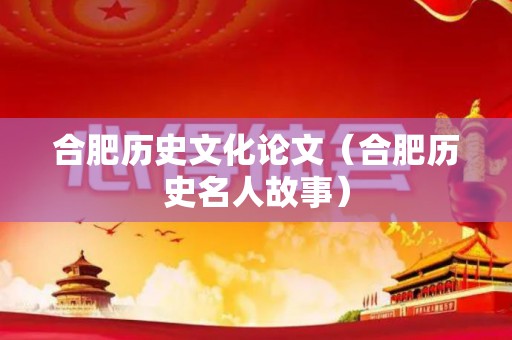 合肥历史文化论文（合肥历史名人故事）