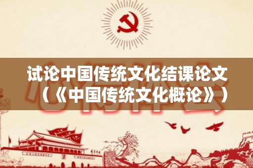 试论中国传统文化结课论文（《中国传统文化概论》）