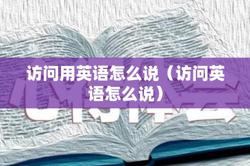 访问用英语怎么说（访问英语怎么说）