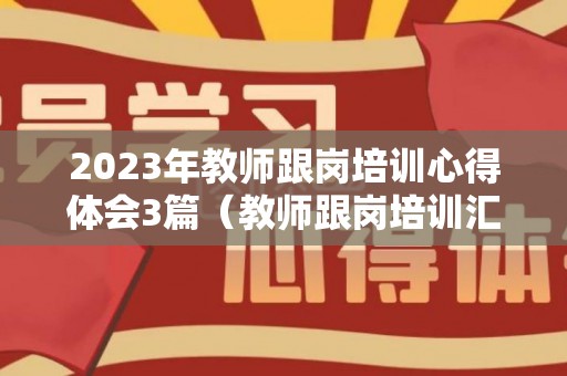 2023年教师跟岗培训心得体会3篇（教师跟岗培训汇报）