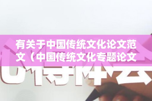 有关于中国传统文化论文范文（中国传统文化专题论文1000字）